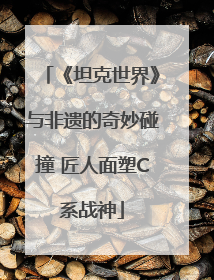 《坦克世界》与非遗的奇妙碰撞 匠人面塑C系战神