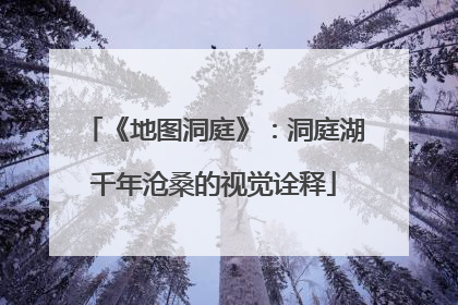 《地图洞庭》：洞庭湖千年沧桑的视觉诠释