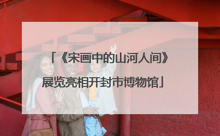 《宋画中的山河人间》展览亮相开封市博物馆