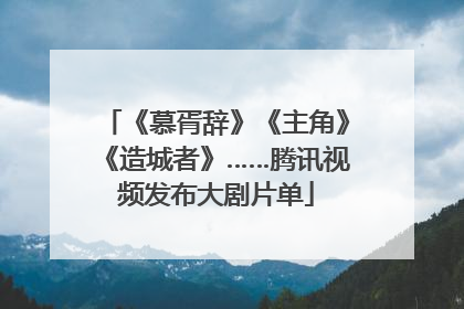 《慕胥辞》《主角》《造城者》……腾讯视频发布大剧片单