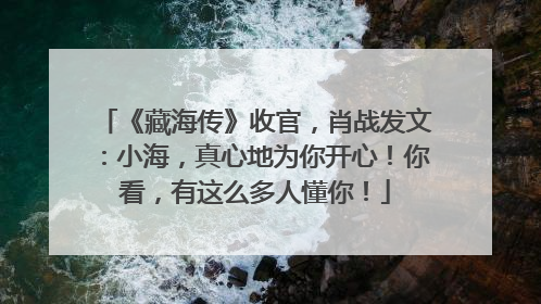 《藏海传》收官，肖战发文：小海，真心地为你开心！你看，有这么多人懂你！