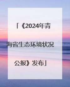 《2024年青海省生态环境状况公报》发布