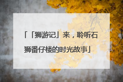 「狮游记」来，聆听石狮番仔楼的时光故事