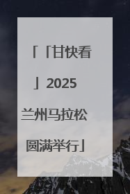 「甘快看」2025兰州马拉松圆满举行