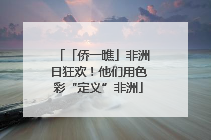 「侨一瞧」非洲日狂欢！他们用色彩“定义”非洲