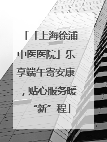 「上海徐浦中医医院」乐享端午寄安康，贴心服务暖“新”程