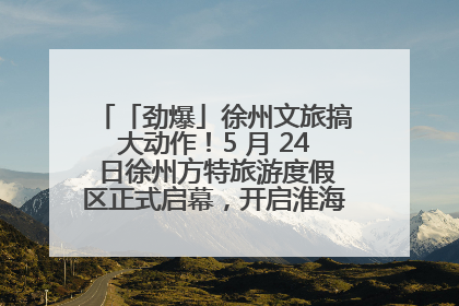 「劲爆」徐州文旅搞大动作！5 月 24 日徐州方特旅游度假区正式启幕，开启淮海旅游新篇章