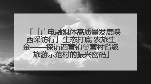 「广电融媒体高质量发展陕西采访行」生态打底 农旅生金——探访西营镇蔓营村省级旅游示范村的振兴密码