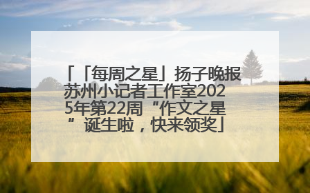 「每周之星」扬子晚报苏州小记者工作室2025年第22周“作文之星”诞生啦，快来领奖