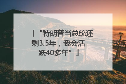 “特朗普当总统还剩3.5年，我会活跃40多年”