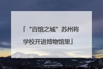 “百馆之城”苏州将学校开进博物馆里