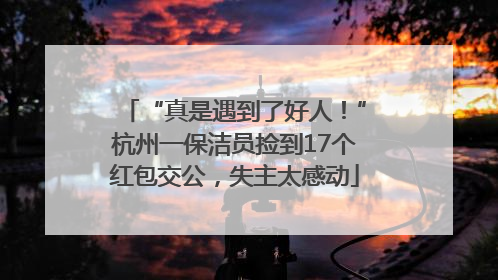 “真是遇到了好人！”杭州一保洁员捡到17个红包交公，失主太感动