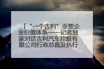 “一个吉利”重塑企业价值体系——记者独家对话吉利汽车控股有限公司行政总裁及执行董事桂生悦