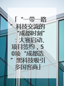 “一带一路”科技交流的“成都时刻”：大赛启动、项目签约，50项“成都造”黑科技吸引多国客商