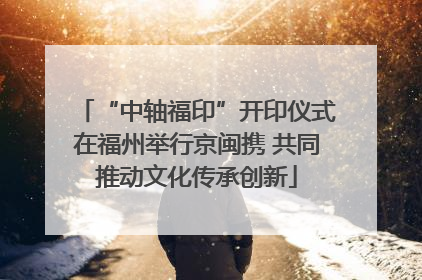 “中轴福印”开印仪式在福州举行京闽携 共同推动文化传承创新