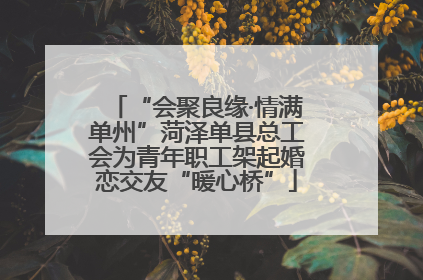 “会聚良缘·情满单州”菏泽单县总工会为青年职工架起婚恋交友“暖心桥”