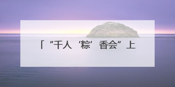 “千人‘粽’香会”上演 “最镇海等你来”非遗主题月活动启动