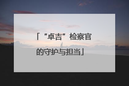 “卓吉”检察官的守护与担当