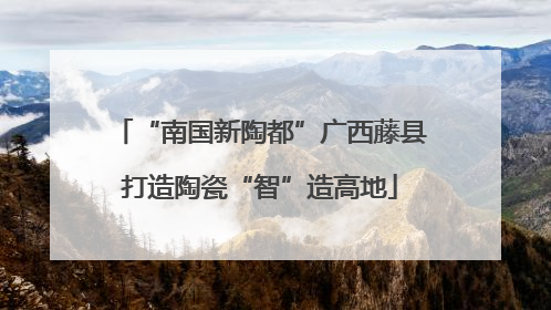 “南国新陶都”广西藤县打造陶瓷“智”造高地