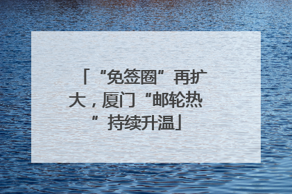 “免签圈”再扩大，厦门“邮轮热”持续升温