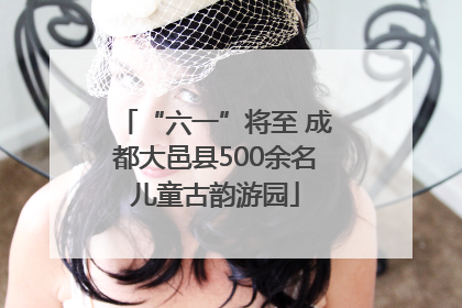 “六一”将至 成都大邑县500余名儿童古韵游园