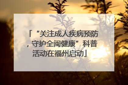 “关注成人疾病预防，守护全闽健康”科普活动在福州启动