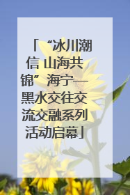 “冰川潮信 山海共锦”海宁—黑水交往交流交融系列活动启幕