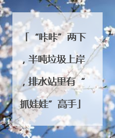 “咔咔”两下，半吨垃圾上岸，排水站里有“抓娃娃”高手