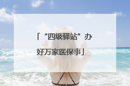 “四级驿站”办好万家医保事