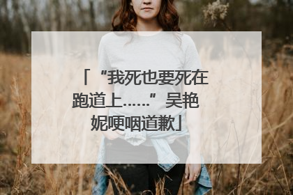 “我死也要死在跑道上……”吴艳妮哽咽道歉