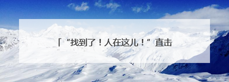 “找到了！人在这儿！”直击烟台72小时深山救援……