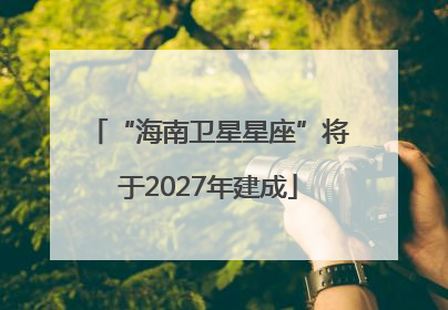 “海南卫星星座”将于2027年建成
