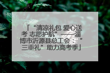 “清凉礼包 爱心送考 志愿护航”——淄博市沂源县总工会：“三重礼”助力高考季