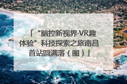 “脑控新视界·VR趣体验”科技探索之旅南昌首站圆满落（图）