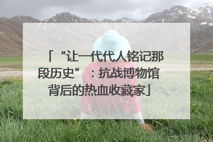 “让一代代人铭记那段历史”：抗战博物馆背后的热血收藏家