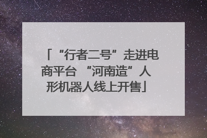 “行者二号”走进电商平台 “河南造”人形机器人线上开售