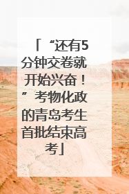 “还有5分钟交卷就开始兴奋！”考物化政的青岛考生首批结束高考