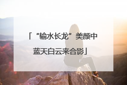 “输水长龙”美颜中 蓝天白云来合影