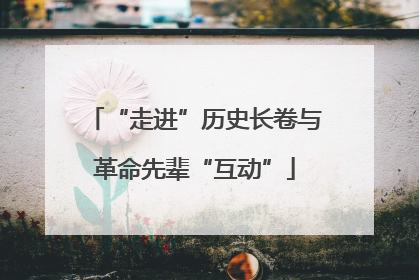 “走进”历史长卷与革命先辈“互动”