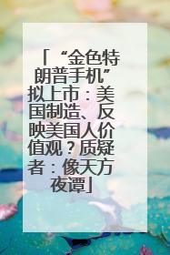 “金色特朗普手机”拟上市：美国制造、反映美国人价值观？质疑者：像天方夜谭