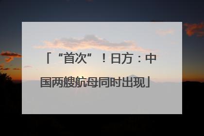 “首次”！日方：中国两艘航母同时出现