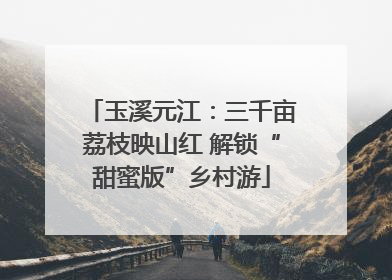 玉溪元江：三千亩荔枝映山红 解锁“甜蜜版”乡村游