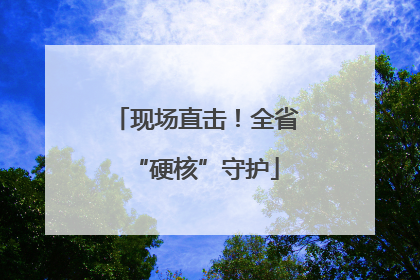 现场直击！全省“硬核”守护