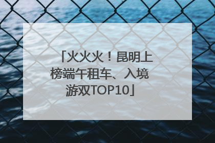火火火！昆明上榜端午租车、入境游双TOP10