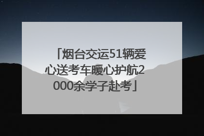 烟台交运51辆爱心送考车暖心护航2000余学子赴考