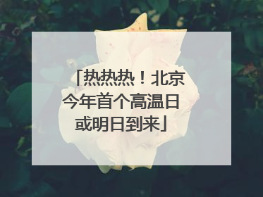 热热热！北京今年首个高温日或明日到来