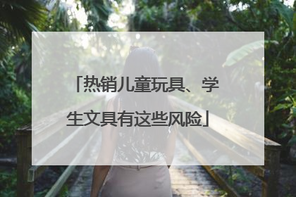 热销儿童玩具、学生文具有这些风险