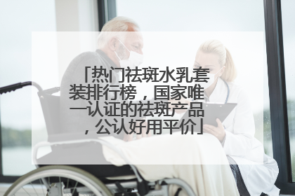 热门祛斑水乳套装排行榜，国家唯一认证的祛斑产品，公认好用平价