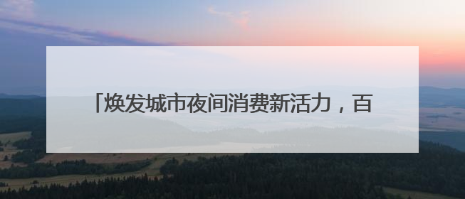 焕发城市夜间消费新活力，百联集团玩转“AI+夜经济”