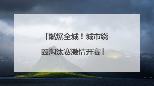 燃爆全城！城市绕圈淘汰赛激情开赛